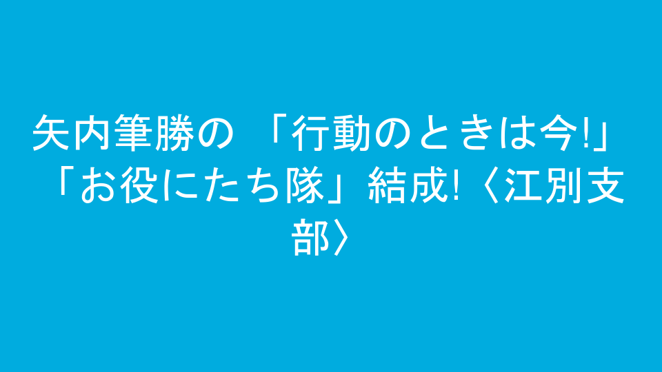 矢内筆勝の 「行動のときは今!」 「お役にたち隊」結成!〈江別支部〉